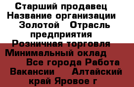 Старший продавец › Название организации ­ Золотой › Отрасль предприятия ­ Розничная торговля › Минимальный оклад ­ 35 000 - Все города Работа » Вакансии   . Алтайский край,Яровое г.